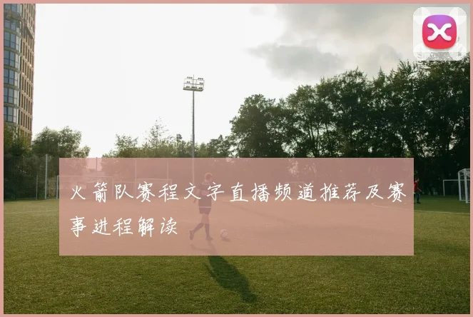 火箭队赛程文字直播频道推荐及赛事进程解读