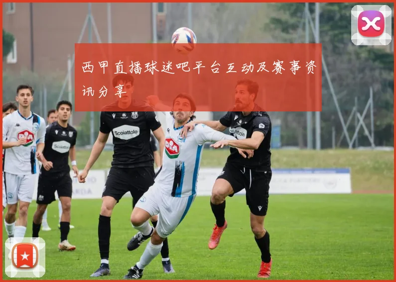 西甲直播球迷吧平台互动及赛事资讯分享
