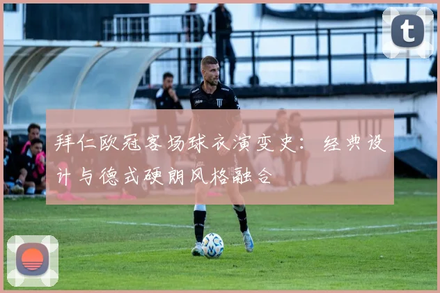 拜仁欧冠客场球衣演变史：经典设计与德式硬朗风格融合