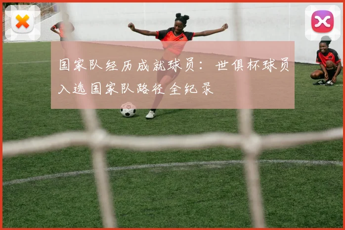 国家队经历成就球员：世俱杯球员入选国家队路径全纪录